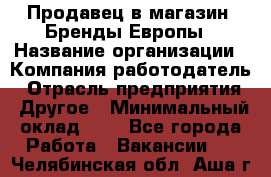 Продавец в магазин "Бренды Европы › Название организации ­ Компания-работодатель › Отрасль предприятия ­ Другое › Минимальный оклад ­ 1 - Все города Работа » Вакансии   . Челябинская обл.,Аша г.